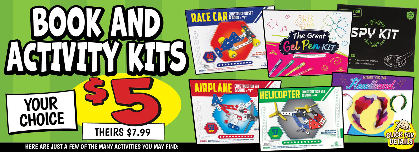 Banner with text: Books and Activity Kits. Your choice $5, theirs $7.99. Here are just a few of the many activates you may find: Race Car Construction Set & Book, The Great Gel Pen Kit, Spy Kit, Airplane Construction Set & Book, Helicopter Construction Set & Book, Decorate Your Own Headband. Click for details.