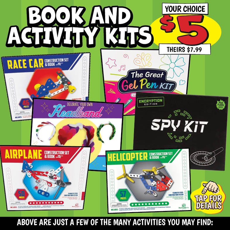 Banner with text: Books and Activity Kits. Your choice $5, theirs $7.99. Here are just a few of the many activates you may find: Race Car Construction Set & Book, The Great Gel Pen Kit, Spy Kit, Airplane Construction Set & Book, Helicopter Construction Set & Book, Decorate Your Own Headband. Tap for details.