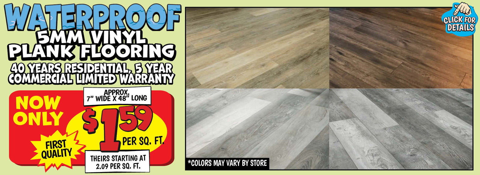 Banner with text: Waterproof 5MM Vinyl Plank Flooring. 40 years residential, 5 year commercial limited warranty. Approx 7" wide x 48" long, first quality, now only $1.59 per sq. ft. theirs starting at $2.09 per sq. ft. *colors may vary by store. Click for details.