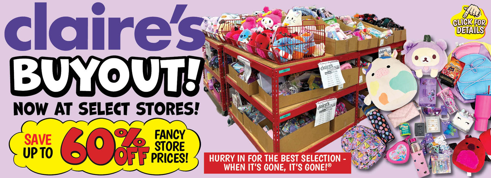 Banner with text: Claire's Buyout! Now at select stores! Save up to 60% off fancy store prices! Hurry in for the best selection- when it's gone, it's gone!® Click for details.
