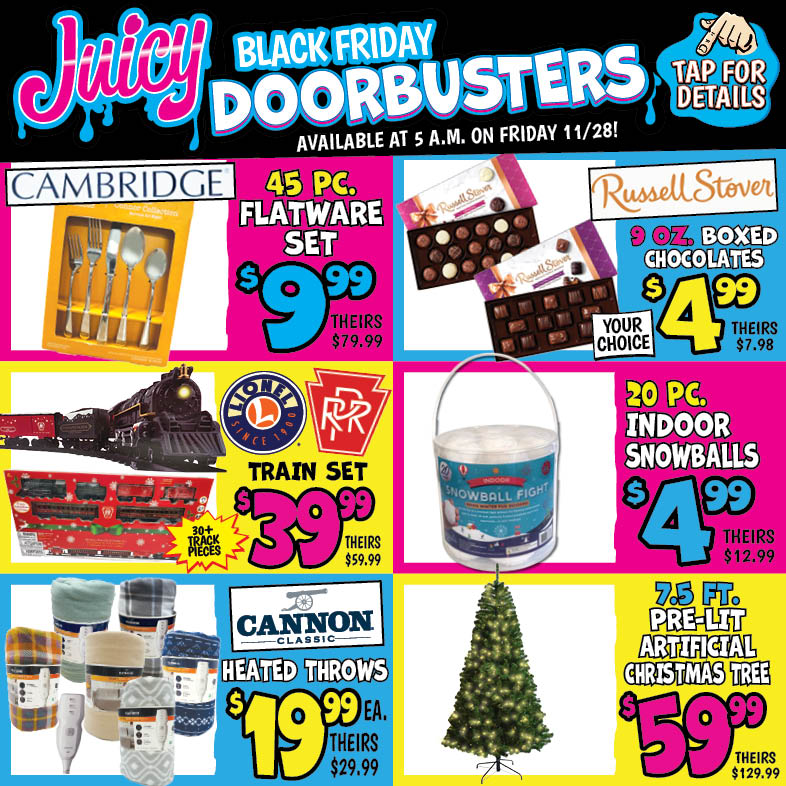 Banner with text: Juicy Black Friday Doorbusters. Available at 5 a.m. on Friday 11/28! Tap for Details. Train Set $39.99, theirs $59.99. R/C Racer $4.99, theirs $7.99. Indoor Snowballs 20 pc.$4.99, theirs $12.99. Russell Stover Boxed Chocolates 9 oz. $4.99, theirs $7.98. Cambridge Flatware Set 45 pc. $9.99, theirs $79.99. Pre-Lit Artificial Christmas Tree 7.5 ft. $59.99, theirs $129.99