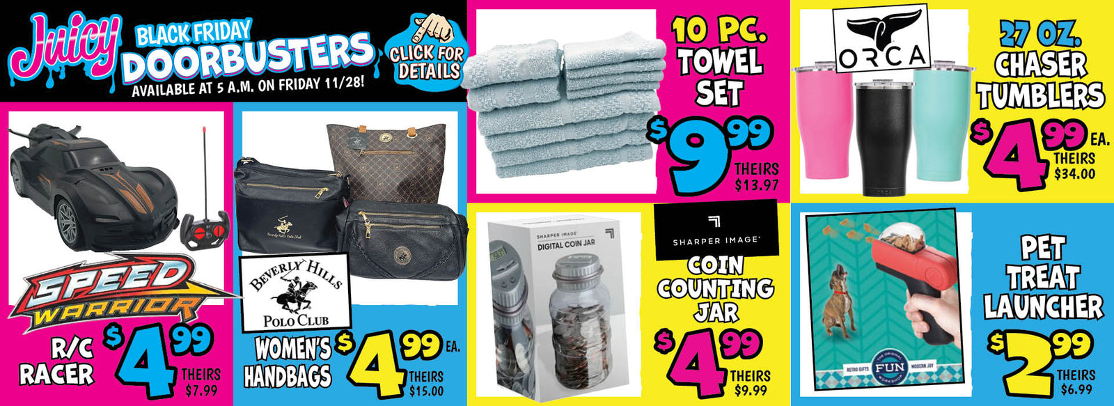Banner with text: Juicy Black Friday Doorbusters. Available at 5 a.m. on Friday 11/28! Click for details. R/C Racer $4.99, theirs $7.99. Beverly Hills Polo Club Women's Handbags $4.99 each, theirs $15.00. Towel Set 10 pc. $9.99, theirs $13.97. Sharper Image Coin Counting Jar $4.99, theirs $9.99. Orca Chaser Tumblers 27 oz. $4.99 each, theirs $34.00. Pet Treat Launcher $2.99, theirs $6.99.