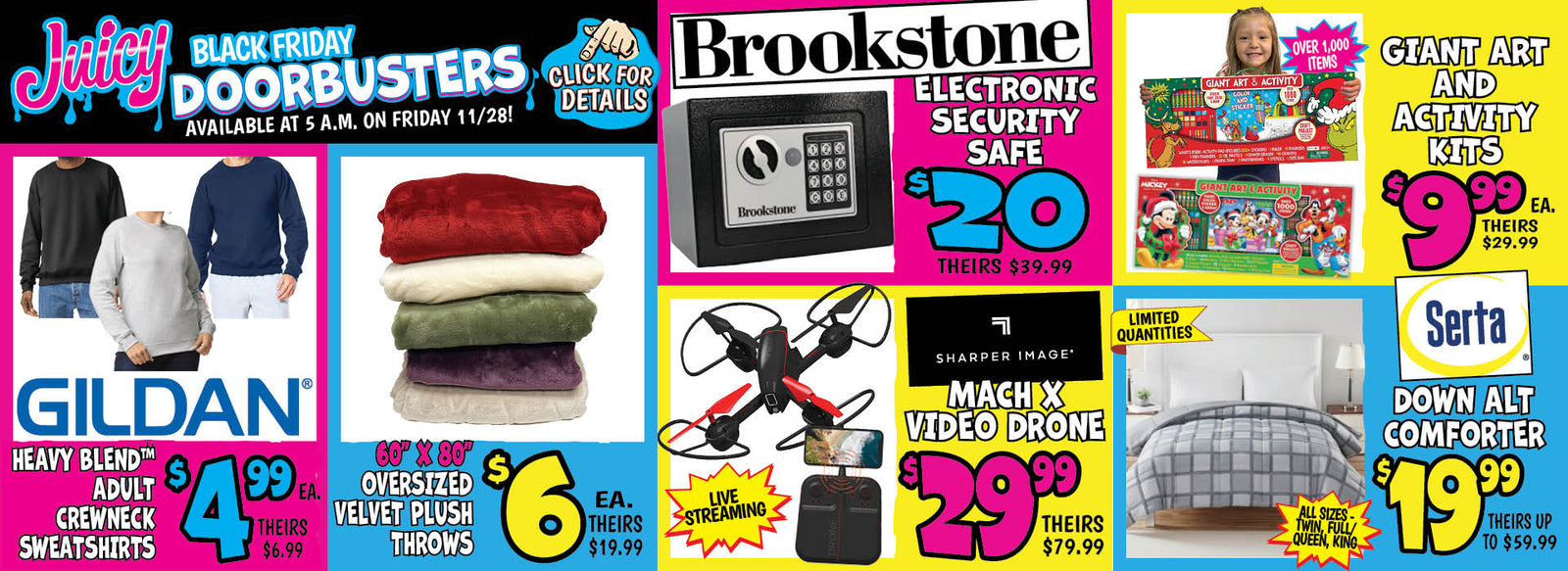Banner with text: Juicy Black Friday Doorbusters. Available at 5 a.m. on Friday 11/28! Click for details. Gildan Heavy Blend Adult Crewneck Sweatshirts $4.99 each, theirs $6.99. Oversized Velvet Plush Throws 60" x 80" $6.00 each, theirs $19.99. Brookstone Electronic Security Safe $20.00, theirs $39.99. Sharper Image Mach X Video Drone $29.99, theirs $79.99. Giant Art and Activity Kits $9.99 each, theirs $29.99. Serta Down Alt Comforter $19.99, theirs up to $59.99.