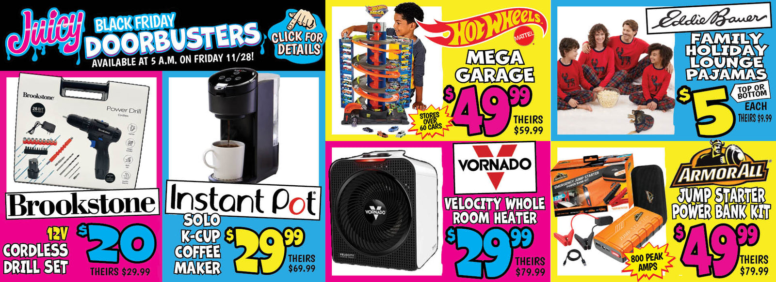 Banner with text: Juicy Black Friday Doorbusters. Available at 5 a.m. on Friday 11/28! Click for details. Brookstone Cordless Drill Set 12V $20.00, theirs $29.99. Instant Pot Solo K-Cup Coffee Maker $29.99, theirs $69.99. Hot Wheels mega Garage $49.99, theirs $59.99. Vornado Velocity Whole Room Heater $29.99, theirs $79.99. Eddie Bauer Family Holiday Lounge Pajamas $5.00 each, theirs $9.99. Armor All Jump Starter Power Bank Kit $49.99, theirs $79.99.