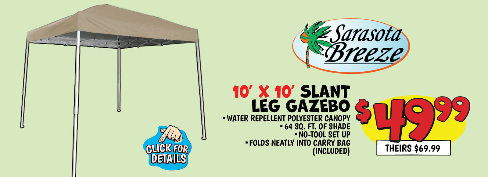 Banner with text: Sarasota Breeze 10'x10' Slant Leg Gazebo. Water repellent polyester canopy, 64 sq. ft. of shade, no-tool set up bag, & folds neatly into carry bag (included). $49.99, theirs $69.99. Click for details.