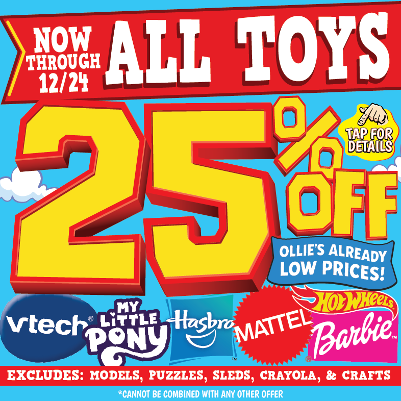 Banner with text: Now through 12/24 all toys. 25% off Ollie's already low prices! Vtech, Hasbro, Mattel, Hot Wheels, Barbie, & My Little Pony. Excludes: models, puzzles, sleds, crayola, & crafts. *cannot be combined with any other offer. Tap for details.