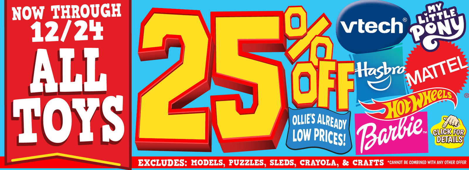 Banner with text: Now through 12/24 all toys. 25% off Ollie's already low prices! Vtech, Hasbro, Mattel, Hot Wheels, Barbie, & My Little Pony. Excludes: models, puzzles, sleds, crayola, & crafts. *cannot be combined with any other offer. Click for details.