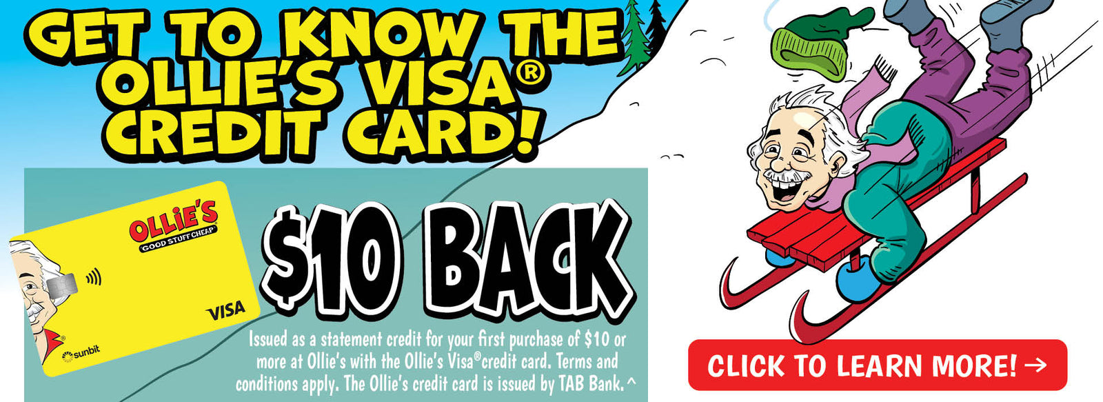 Get to know the Ollie's Visa® credit card! $10 back. Issued as statement credit for your first purchase of $10 or more at Ollie's with the Visa® credit card. Terms and conditions apply. The Ollie's credit card is issued by TAB Bank.^. Click to learn more!
