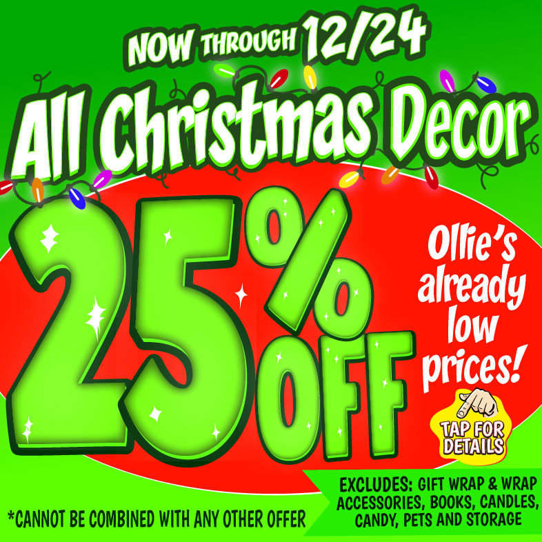 Banner with text: Now through 12/24, all Christmas Decor 25% off Ollie's already low prices! *cannot be combined with any other offer. Excludes: gift wrap, wrap accessories, books, candles, candy, pets, and storage. Tap for details.